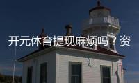 开元体育提现麻烦吗？资深玩家分享快速到账技巧