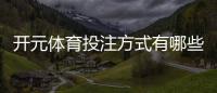 开元体育投注方式有哪些？详解热门玩法与技巧