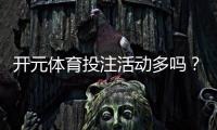 开元体育投注活动多吗？深度解析平台特色优惠与玩家福利
