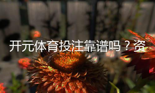 开元体育投注靠谱吗?资深玩家实测体验与平台安全性解析
