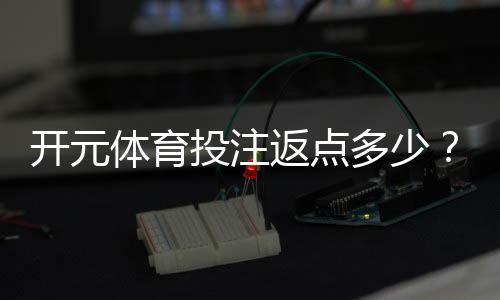 开元体育投注返点多少?揭秘高返水福利与实战技巧