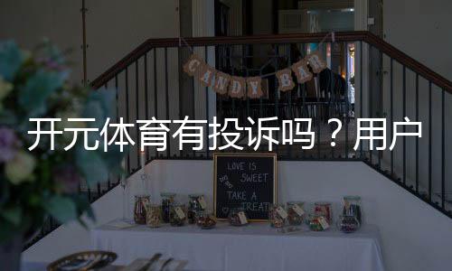 开元体育有投诉吗？用户真实反馈与投诉处理解析
