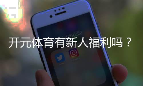 开元体育有新人福利吗？注册即享多重豪礼与专属优惠
