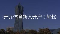 开元体育新人开户：轻松注册享首存礼包与新手专属福利