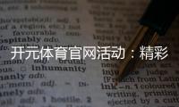 开元体育官网活动：精彩赛事与丰厚奖励等你来参与