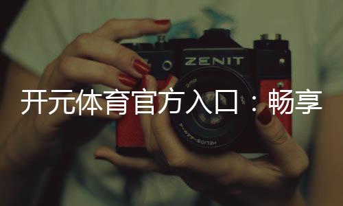 开元体育官方入口：畅享顶级棋牌电游的尊贵体验