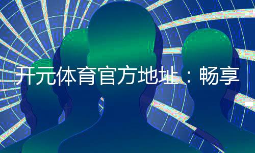 开元体育官方地址:畅享顶级棋牌娱乐与电子游艺的官方平台