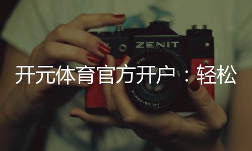 开元体育官方开户:轻松注册畅享顶级体育投注体验