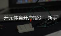 开元体育开户指引：新手必看的注册流程与优惠攻略