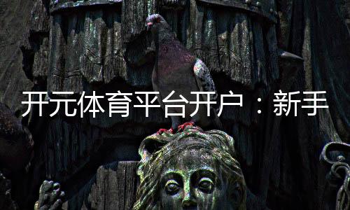 开元体育平台开户：新手注册指南与优惠活动详解
