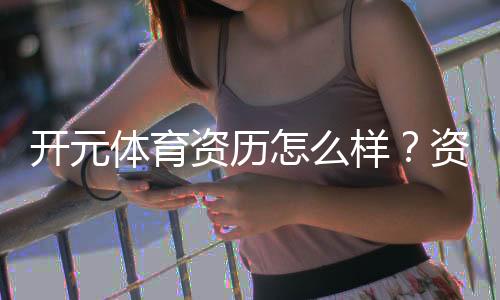 开元体育资历怎么样？资深玩家带你全面解析平台实力