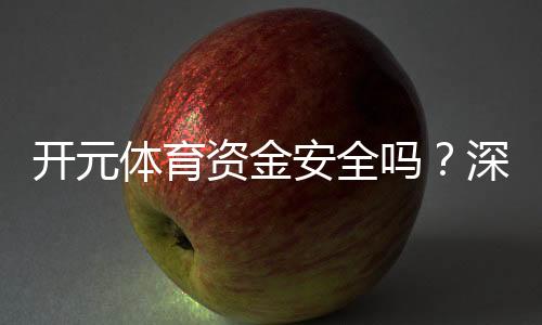 开元体育资金安全吗?深度解析平台保障措施与用户实测体验