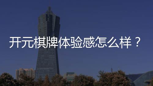 开元棋牌体验感怎么样?资深玩家分享真实游戏感受与技巧