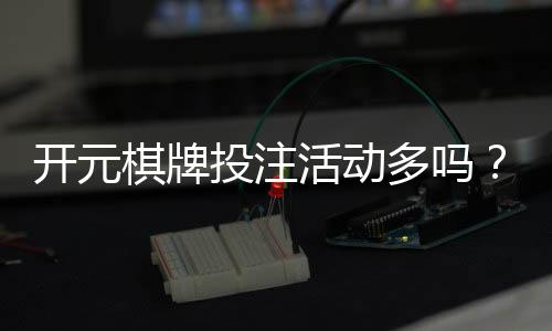 开元棋牌投注活动多吗？深度解析平台特色与玩家福利