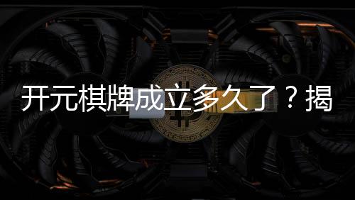 开元棋牌成立多久了?揭秘其发展历程与品牌故事