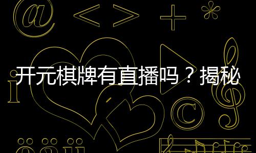 开元棋牌有直播吗？揭秘平台真人直播玩法与观战技巧