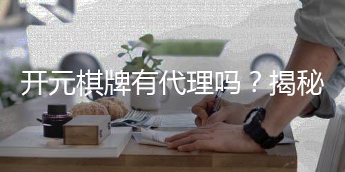 开元棋牌有代理吗?揭秘代理加盟条件与流程