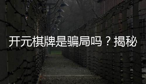 开元棋牌是骗局吗？揭秘真相与玩家真实体验分享