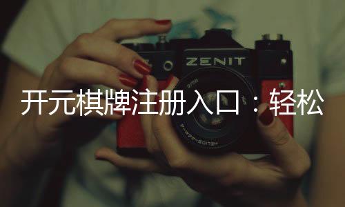 开元棋牌注册入口：轻松开启您的棋牌娱乐之旅