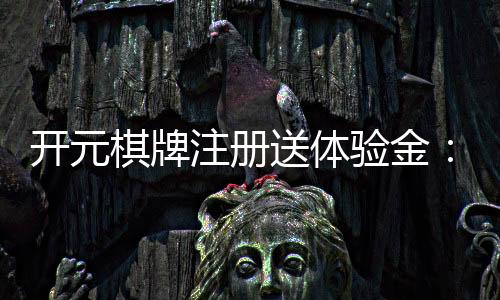 开元棋牌注册送体验金：新用户专享福利与游戏攻略