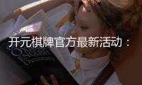 开元棋牌官方最新活动：限时福利与惊喜大奖等你来拿