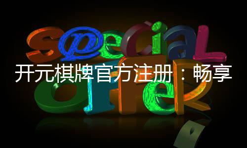 开元棋牌官方注册:畅享顶级棋牌娱乐的官方通道