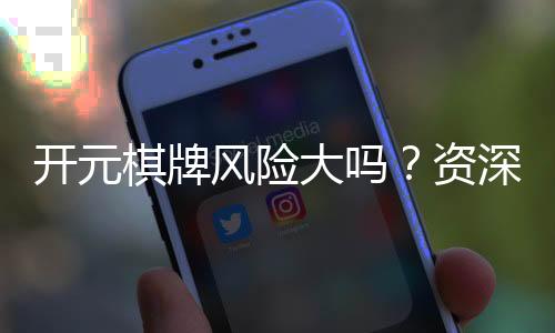 开元棋牌风险大吗？资深玩家揭秘真实体验与防坑技巧