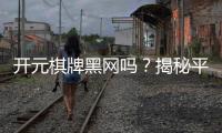 开元棋牌黑网吗？揭秘平台安全性与玩家真实体验