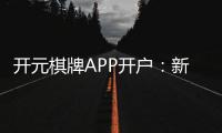 开元棋牌APP开户：新手必看注册教程与开户优惠指南