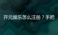开元娱乐怎么注册？手把手教你快速完成账号开通
