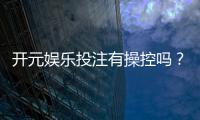 开元娱乐投注有操控吗?深度解析平台公平性与玩家实测反馈