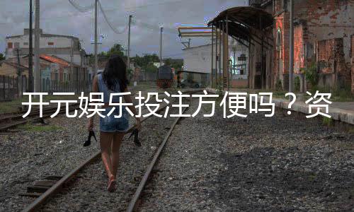 开元娱乐投注方便吗?资深玩家亲测体验分享