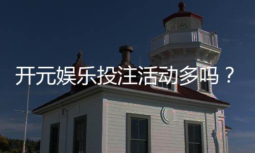 开元娱乐投注活动多吗?深度解析其丰富优惠与特色玩法