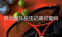 开元娱乐投注记录可查吗？一文详解查询方法与注意事项