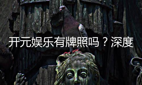 开元娱乐有牌照吗?深度解析其正规性与牌照详情