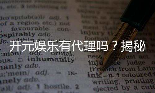 开元娱乐有代理吗?揭秘代理加盟条件与流程
