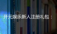 开元娱乐新人注册礼包：首存豪礼与独家优惠等你拿