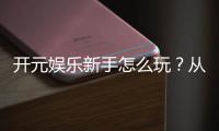 开元娱乐新手怎么玩？从注册到实战的完整入门指南
