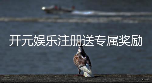 开元娱乐注册送专属奖励:新会员首存即赠豪礼畅享棋牌乐趣