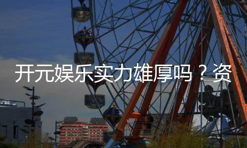开元娱乐实力雄厚吗?资深玩家深度解析其真实背景与优势