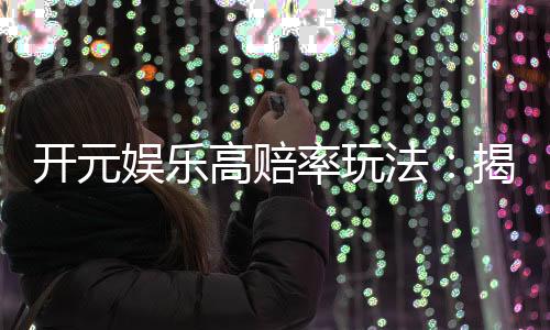 开元娱乐高赔率玩法:揭秘稳赢技巧与高回报策略