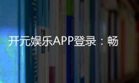 开元娱乐APP登录：畅享顶级棋牌与电子游艺的豪华体验