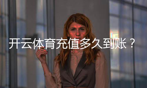 开云体育充值多久到账?到账时间、常见延迟原因与快速解决办法