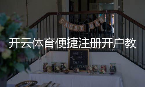 开云体育便捷注册开户教程:新手一步到位快速注册、身份验证与常见问题解答