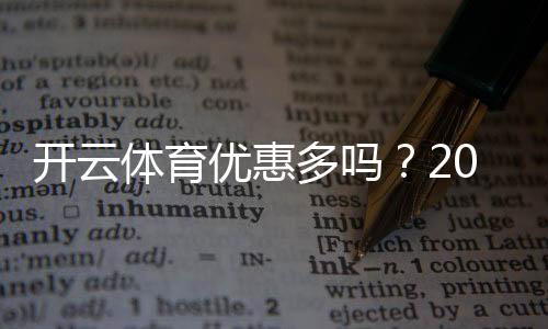 开云体育优惠多吗?2026最新优惠活动、折扣与领取攻略一文看懂