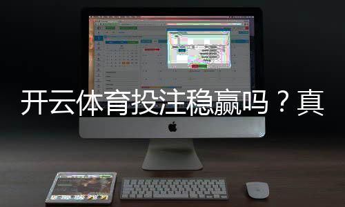 开云体育投注稳赢吗？真实评测、风险揭示与防骗实用攻略