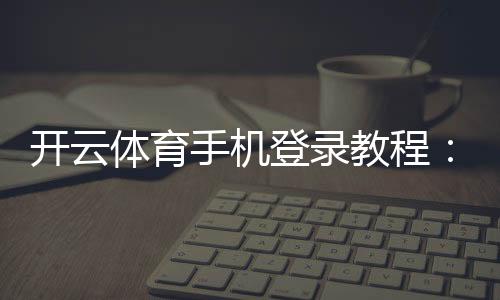 开云体育手机登录教程:新手注册、登录步骤与常见问题详解