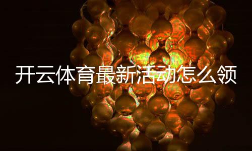 开云体育最新活动怎么领?2026注册优惠、充值返利与参与规则详解