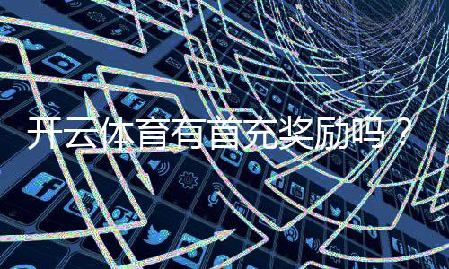 开云体育有首充奖励吗?新手首充规则、金额与领取攻略一分钟看懂