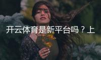 开云体育是新平台吗？上线时间、可靠性与玩法深度评测